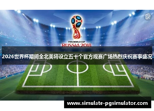 2026世界杯期间全北美将设立五十个官方观赛广场热烈庆祝赛事盛况