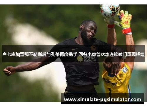 卢卡库加盟那不勒斯后与孔蒂再度携手 回归小魔兽状态连续破门重现辉煌