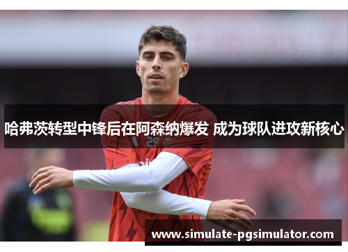 哈弗茨转型中锋后在阿森纳爆发 成为球队进攻新核心