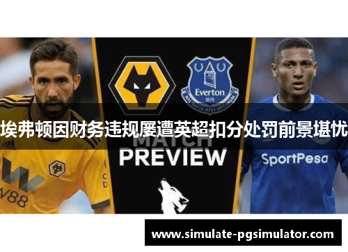 埃弗顿因财务违规屡遭英超扣分处罚前景堪忧