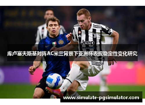 库卢塞夫斯基对阵AC米兰背景下亚洲杯表现稳定性变化研究