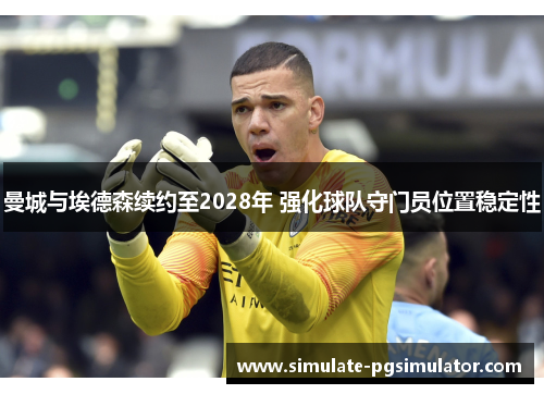 曼城与埃德森续约至2028年 强化球队守门员位置稳定性